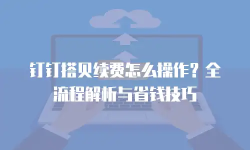 钉钉搭贝续费怎么操作？全流程解析与省钱技巧