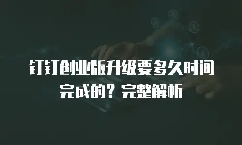 钉钉创业版升级要多久时间完成的？完整解析