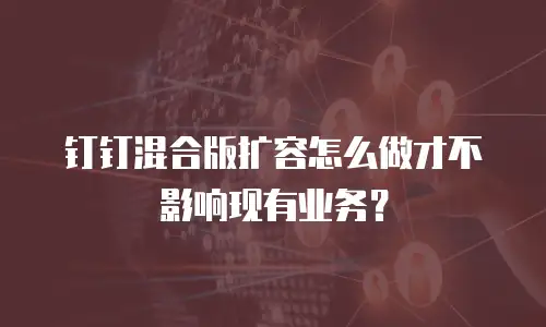 钉钉混合版扩容怎么做才不影响现有业务？