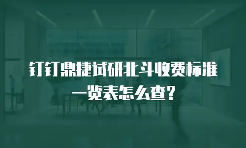 钉钉鼎捷试研北斗收费标准一览表怎么查？