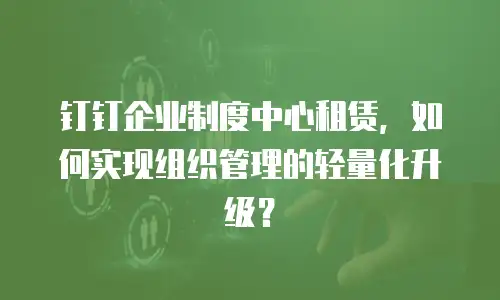 钉钉企业制度中心租赁，如何实现组织管理的轻量化升级？
