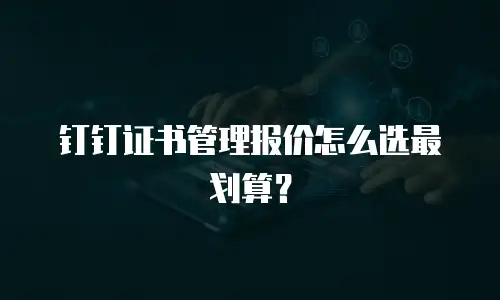 钉钉证书管理报价怎么选最划算？