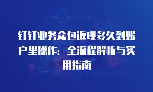 钉钉业务众包返现多久到账户里操作：全流程解析与实用指南