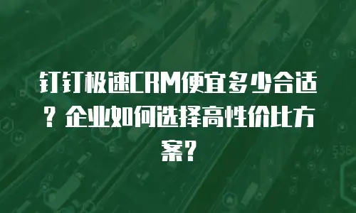 钉钉极速CRM便宜多少合适？企业如何选择高性价比方案？