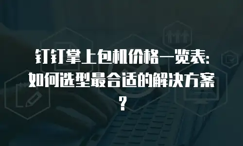 钉钉掌上包机价格一览表：如何选型最合适的解决方案？