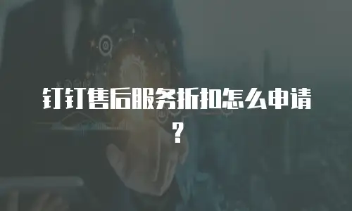 钉钉售后服务折扣怎么申请？