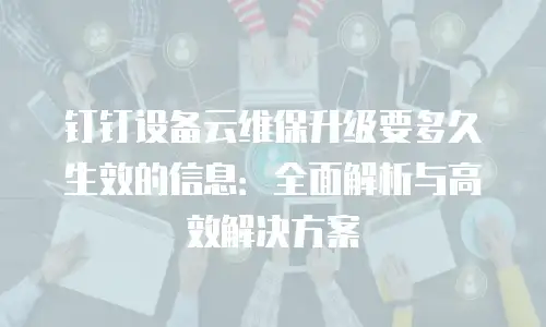 钉钉设备云维保升级要多久生效的信息：全面解析与高效解决方案