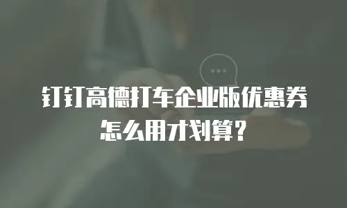 钉钉高德打车企业版优惠券怎么用才划算？