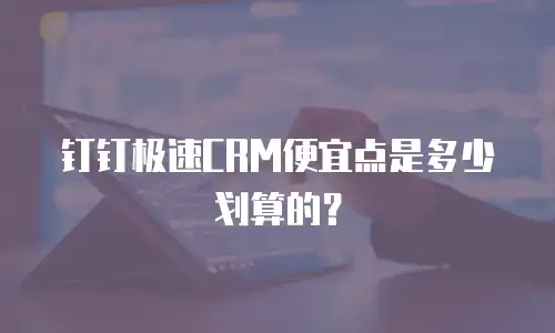 钉钉极速CRM便宜点是多少划算的？