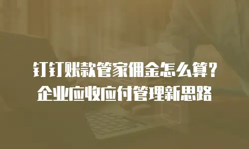 钉钉账款管家佣金怎么算？企业应收应付管理新思路