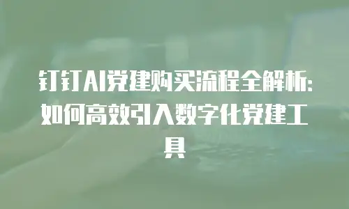 钉钉AI党建购买流程全解析：如何高效引入数字化党建工具