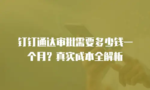 钉钉通达审批需要多少钱一个月？真实成本全解析