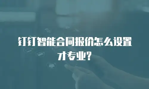 钉钉智能合同报价怎么设置才专业？