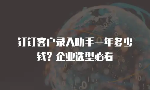 钉钉客户录入助手一年多少钱？企业选型必看