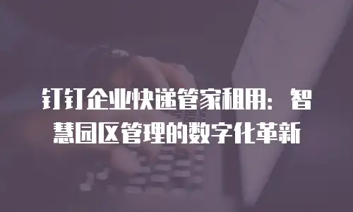 钉钉企业快递管家租用：智慧园区管理的数字化革新