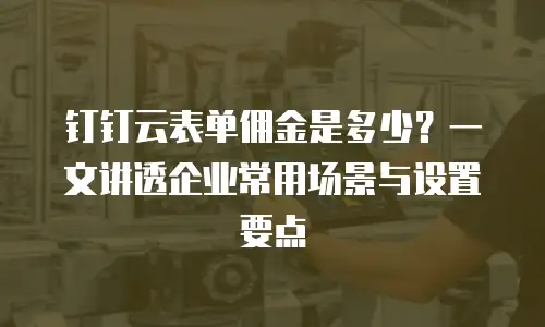 钉钉云表单佣金是多少？一文讲透企业常用场景与设置要点