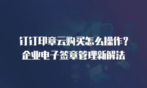 钉钉印章云购买怎么操作？企业电子签章管理新解法