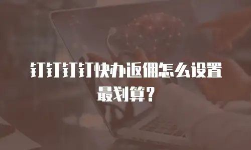钉钉钉钉快办返佣怎么设置最划算？