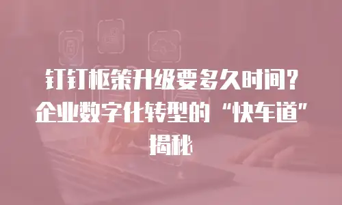 钉钉枢策升级要多久时间？企业数字化转型的“快车道”揭秘