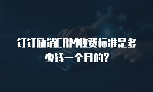 钉钉励销CRM收费标准是多少钱一个月的？