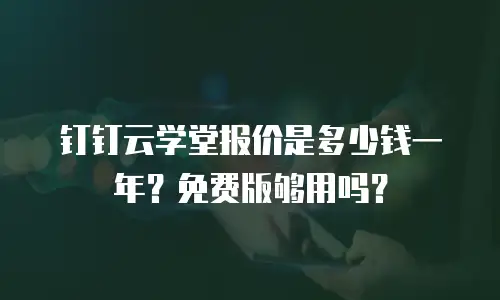 钉钉云学堂报价是多少钱一年？免费版够用吗？