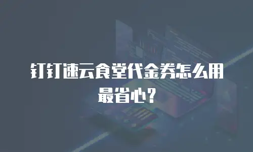 钉钉速云食堂代金券怎么用最省心？