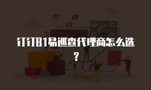 钉钉B1易巡查代理商怎么选？