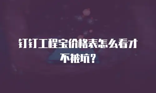 钉钉工程宝价格表怎么看才不被坑？