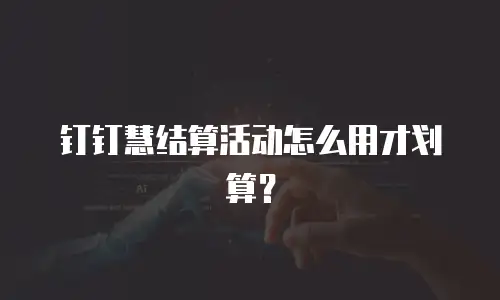 钉钉慧结算活动怎么用才划算？