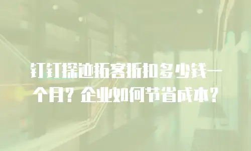 钉钉探迹拓客折扣多少钱一个月？企业如何节省成本？