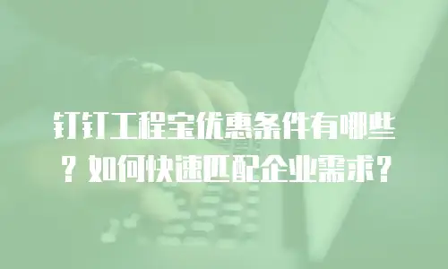钉钉工程宝优惠条件有哪些？如何快速匹配企业需求？