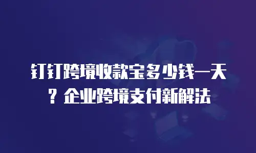 钉钉跨境收款宝多少钱一天？企业跨境支付新解法