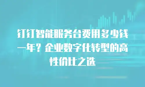 钉钉智能服务台费用多少钱一年？企业数字化转型的高性价比之选