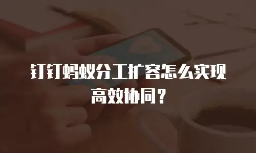 钉钉蚂蚁分工扩容怎么实现高效协同？