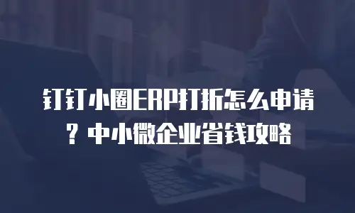 钉钉小圈ERP打折怎么申请？中小微企业省钱攻略