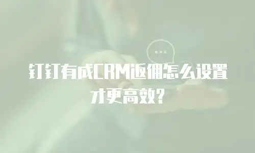 钉钉有成CRM返佣怎么设置才更高效？