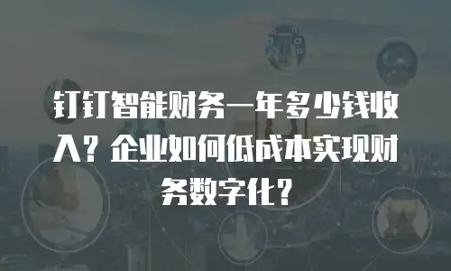 钉钉智能财务一年多少钱收入？企业如何低成本实现财务数字化？