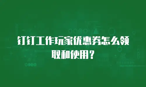 钉钉工作玩家优惠券怎么领取和使用？