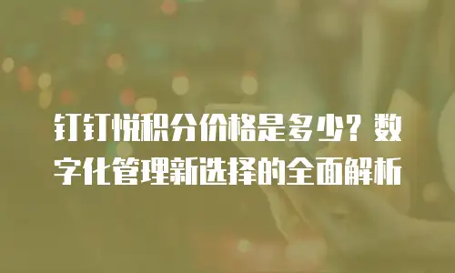 钉钉悦积分价格是多少？数字化管理新选择的全面解析
