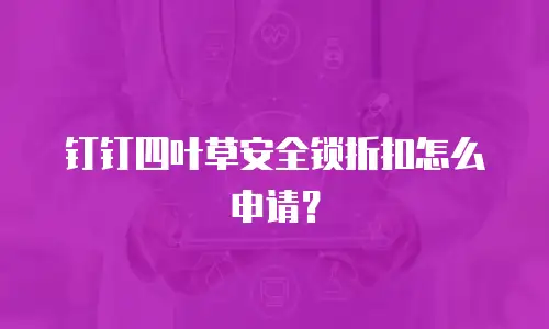 钉钉四叶草安全锁折扣怎么申请？