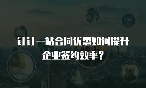 钉钉一站合同优惠如何提升企业签约效率？