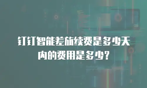 钉钉智能差旅续费是多少天内的费用是多少？