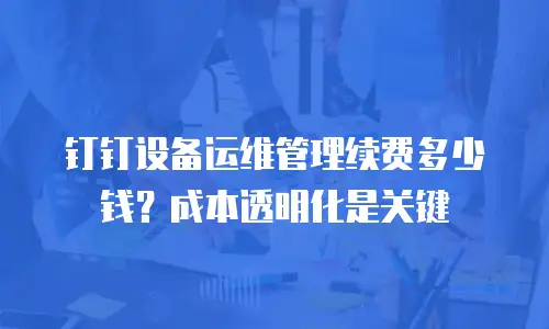 钉钉设备运维管理续费多少钱？成本透明化是关键