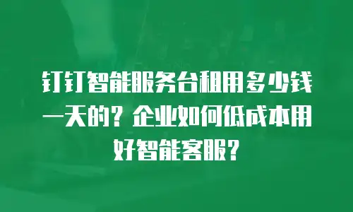 钉钉智能服务台租用多少钱一天的？企业如何低成本用好智能客服？