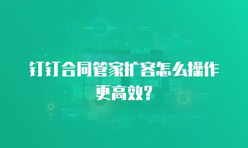 钉钉合同管家扩容怎么操作更高效？