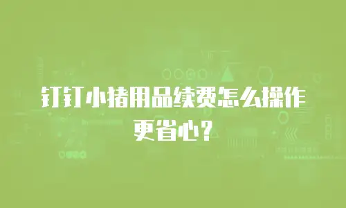 钉钉小猪用品续费怎么操作更省心？