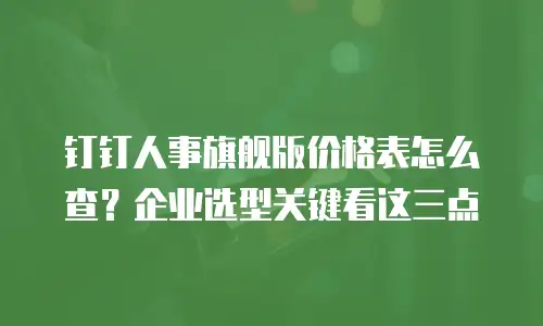 钉钉人事旗舰版价格表怎么查？企业选型关键看这三点
