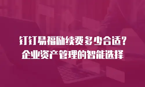 钉钉易福励续费多少合适？企业资产管理的智能选择