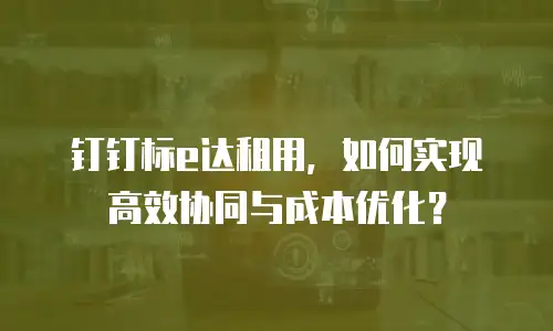 钉钉标e达租用，如何实现高效协同与成本优化？