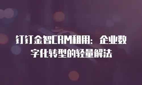 钉钉金智CRM租用：企业数字化转型的轻量解法